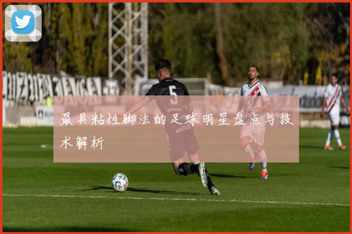 最具粘性脚法的足球明星盘点与技术解析