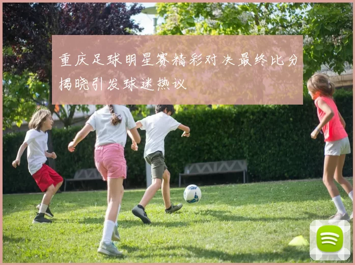 重庆足球明星赛精彩对决最终比分揭晓引发球迷热议