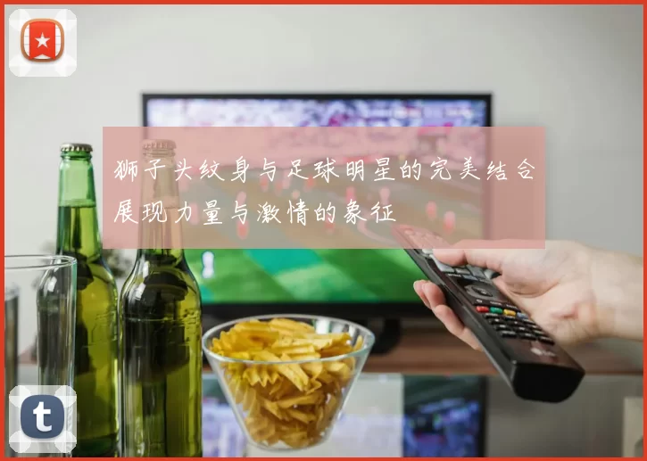 狮子头纹身与足球明星的完美结合展现力量与激情的象征