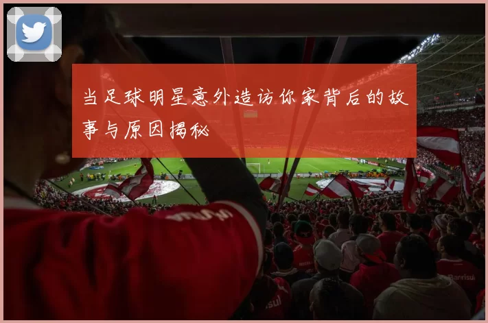 当足球明星意外造访你家背后的故事与原因揭秘