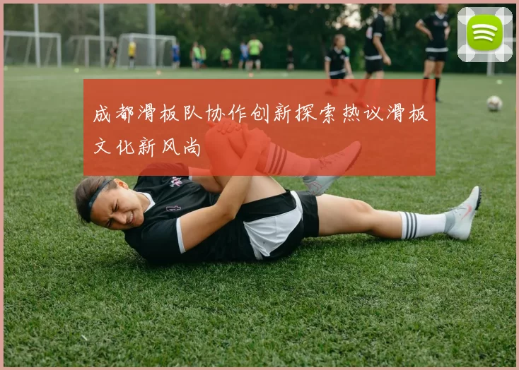 成都滑板队协作创新探索热议滑板文化新风尚