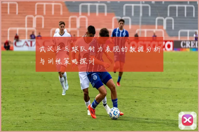 武汉乒乓球队耐力表现的数据分析与训练策略探讨