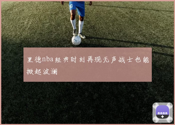 里德nba经典时刻再现无声战士也能掀起波澜