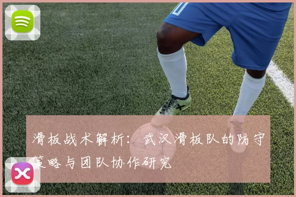 滑板战术解析：武汉滑板队的防守策略与团队协作研究