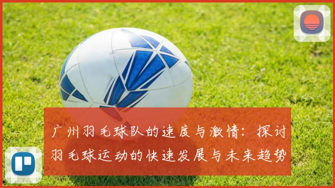 广州羽毛球队的速度与激情：探讨羽毛球运动的快速发展与未来趋势