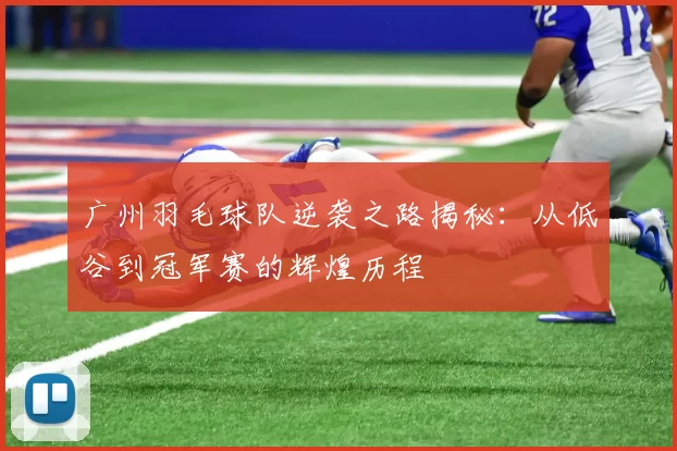 广州羽毛球队逆袭之路揭秘：从低谷到冠军赛的辉煌历程