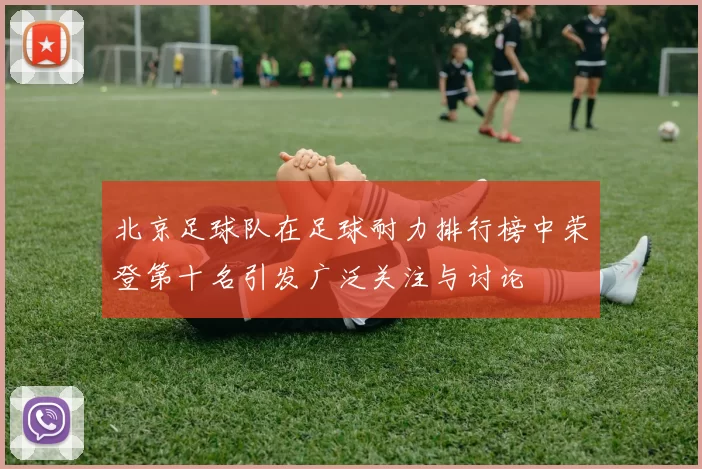 北京足球队在足球耐力排行榜中荣登第十名引发广泛关注与讨论