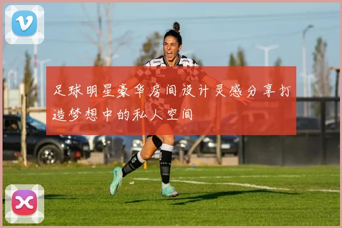 足球明星豪华房间设计灵感分享打造梦想中的私人空间
