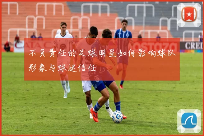 不负责任的足球明星如何影响球队形象与球迷信任