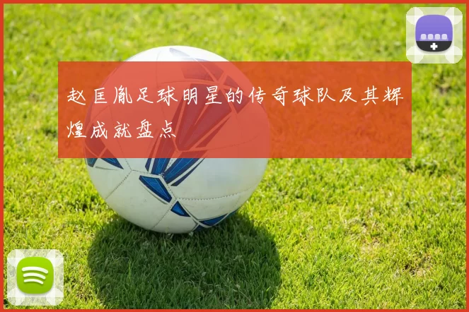 赵匡胤足球明星的传奇球队及其辉煌成就盘点