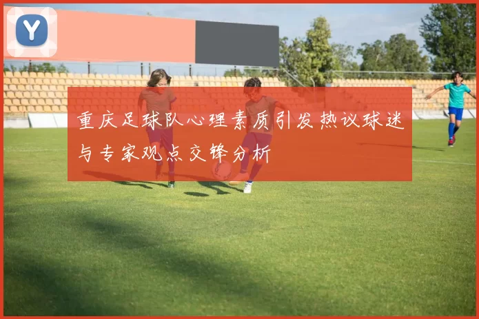 重庆足球队心理素质引发热议球迷与专家观点交锋分析