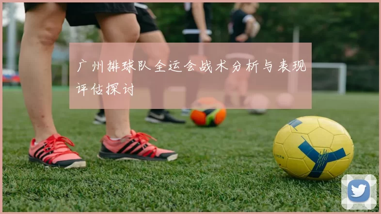 广州排球队全运会战术分析与表现评估探讨