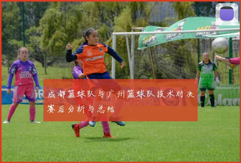 成都篮球队与广州篮球队技术对决赛后分析与总结