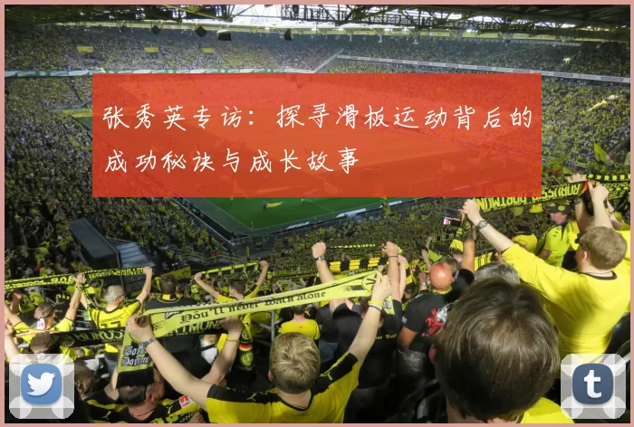 张秀英专访：探寻滑板运动背后的成功秘诀与成长故事