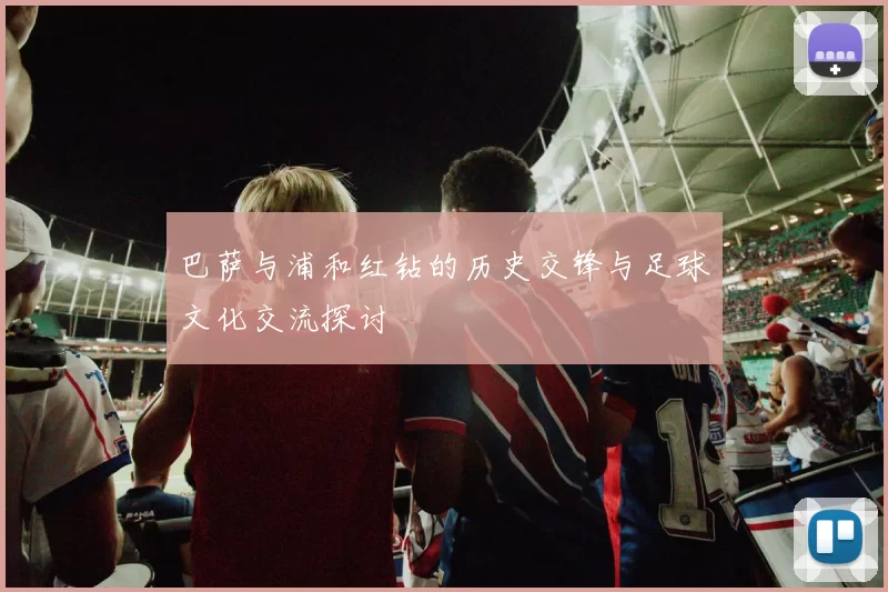 巴萨与浦和红钻的历史交锋与足球文化交流探讨