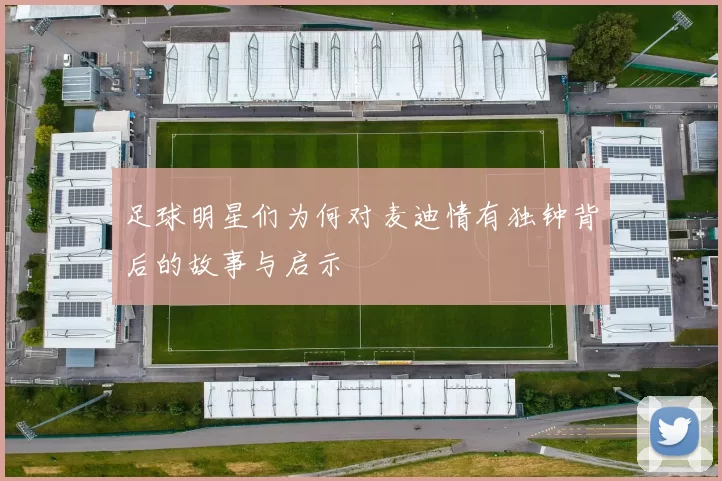 足球明星们为何对麦迪情有独钟背后的故事与启示
