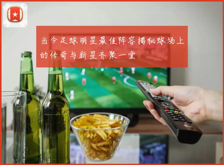 当今足球明星最佳阵容揭秘球场上的传奇与新星齐聚一堂
