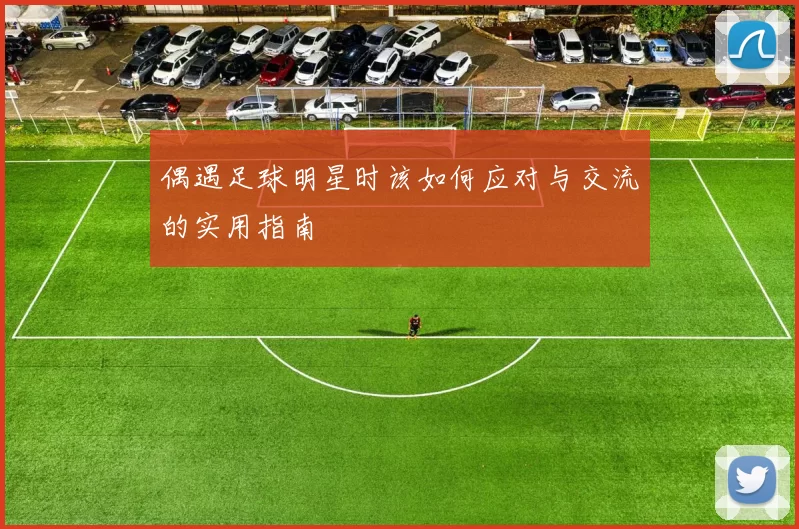 偶遇足球明星时该如何应对与交流的实用指南