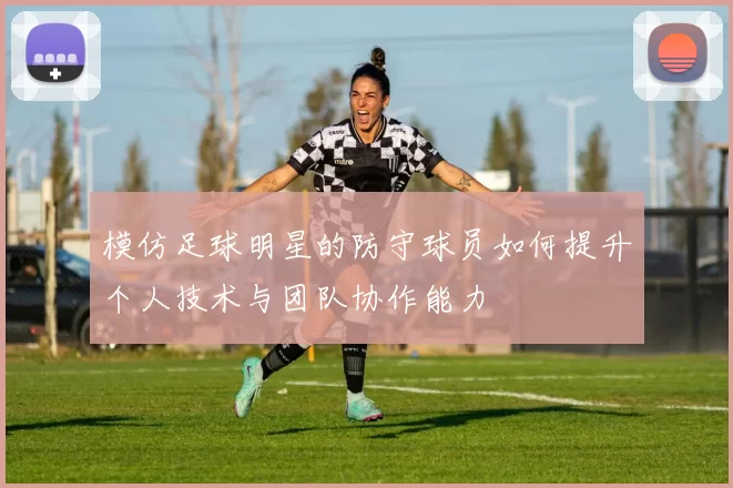 模仿足球明星的防守球员如何提升个人技术与团队协作能力