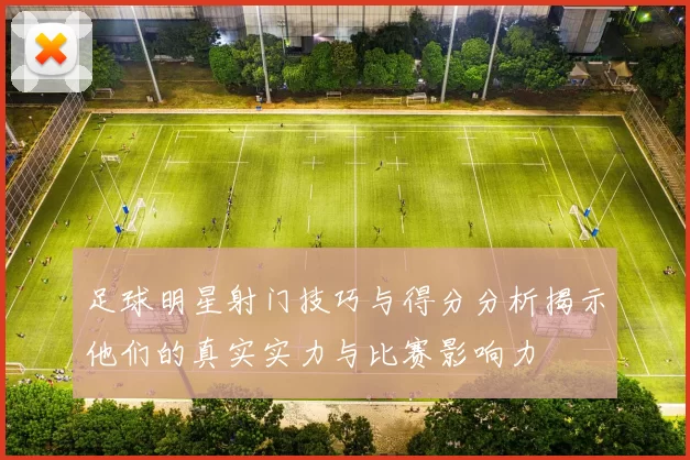 足球明星射门技巧与得分分析揭示他们的真实实力与比赛影响力