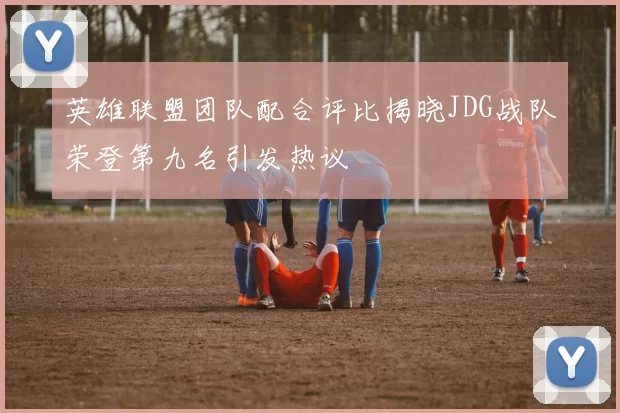 英雄联盟团队配合评比揭晓JDG战队荣登第九名引发热议