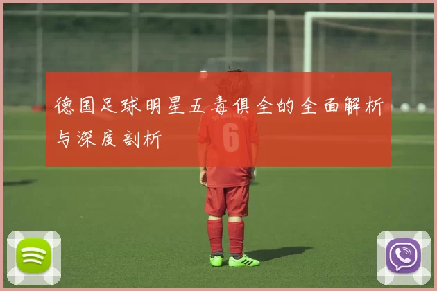 德国足球明星五毒俱全的全面解析与深度剖析