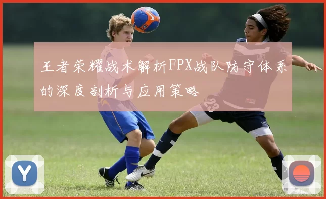 王者荣耀战术解析FPX战队防守体系的深度剖析与应用策略