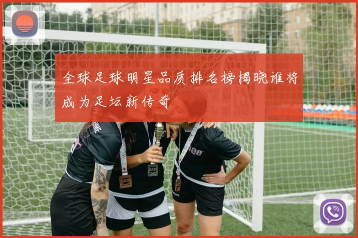 全球足球明星品质排名榜揭晓谁将成为足坛新传奇