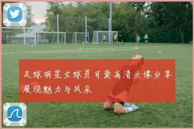 足球明星女球员可爱高清头像分享展现魅力与风采
