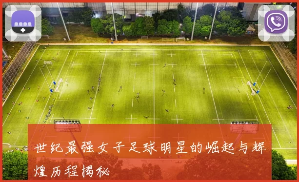 世纪最强女子足球明星的崛起与辉煌历程揭秘