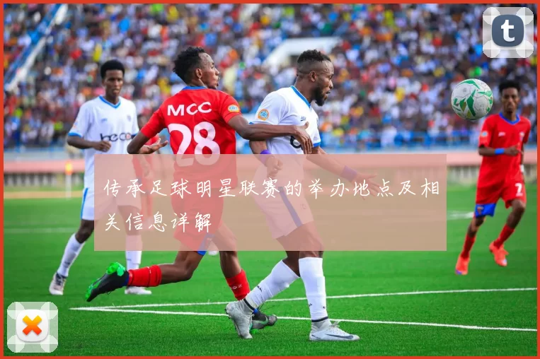 传承足球明星联赛的举办地点及相关信息详解