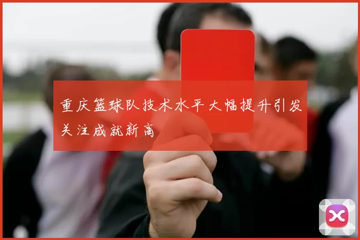 重庆篮球队技术水平大幅提升引发关注成就新高
