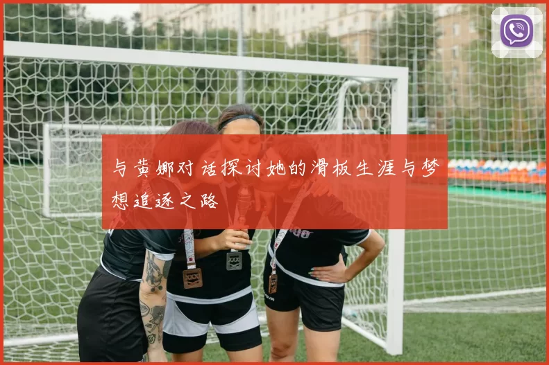 与黄娜对话探讨她的滑板生涯与梦想追逐之路