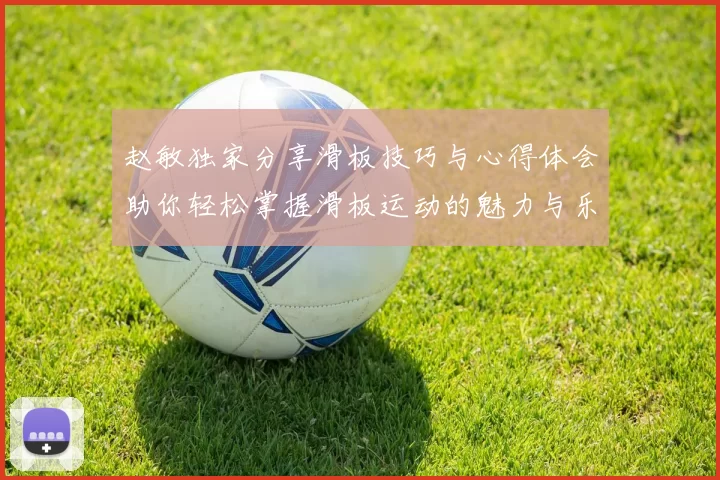 赵敏独家分享滑板技巧与心得体会助你轻松掌握滑板运动的魅力与乐趣