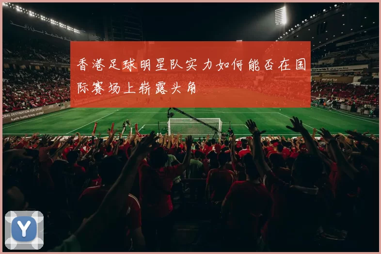 香港足球明星队实力如何能否在国际赛场上崭露头角