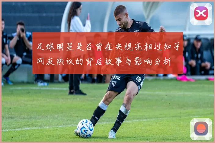 足球明星是否曾在央视亮相过知乎网友热议的背后故事与影响分析