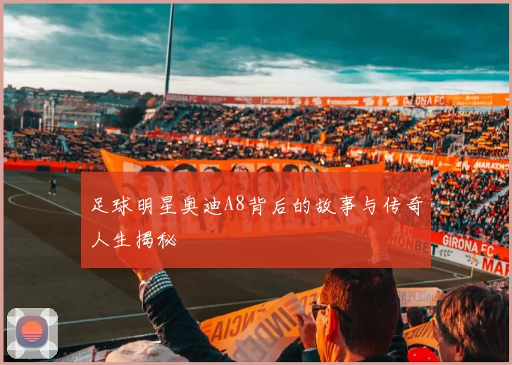 足球明星奥迪A8背后的故事与传奇人生揭秘