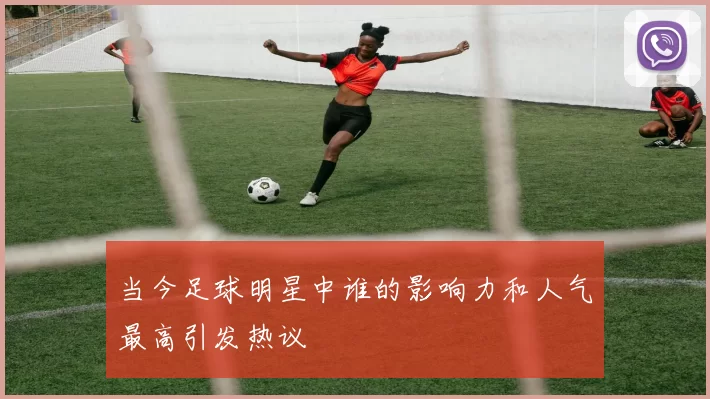 当今足球明星中谁的影响力和人气最高引发热议