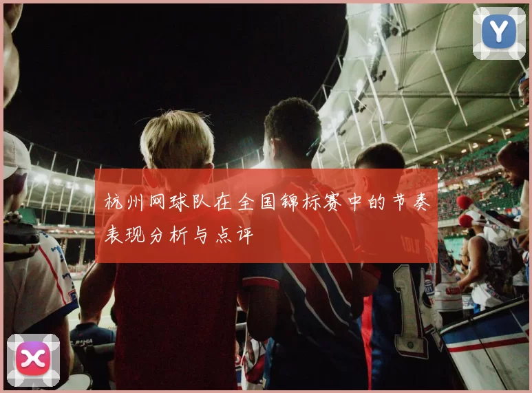 杭州网球队在全国锦标赛中的节奏表现分析与点评