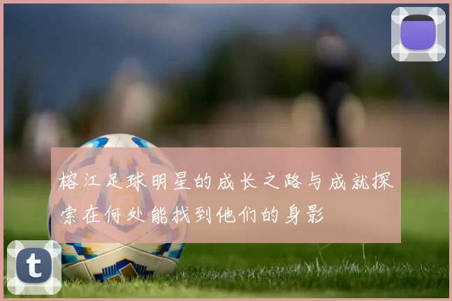 榕江足球明星的成长之路与成就探索在何处能找到他们的身影