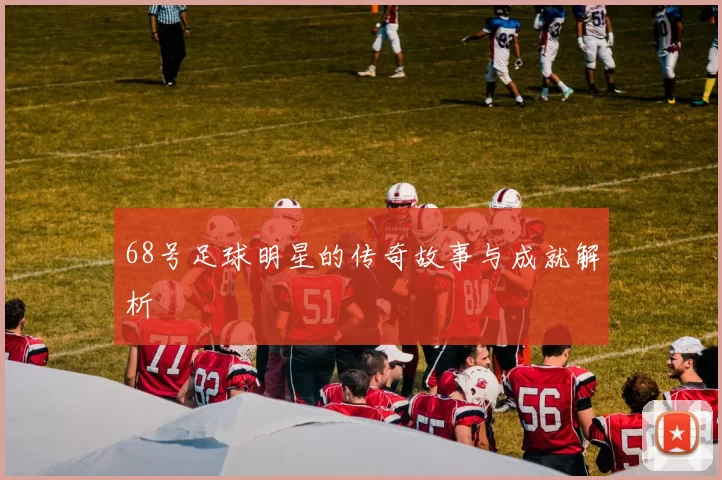 68号足球明星的传奇故事与成就解析