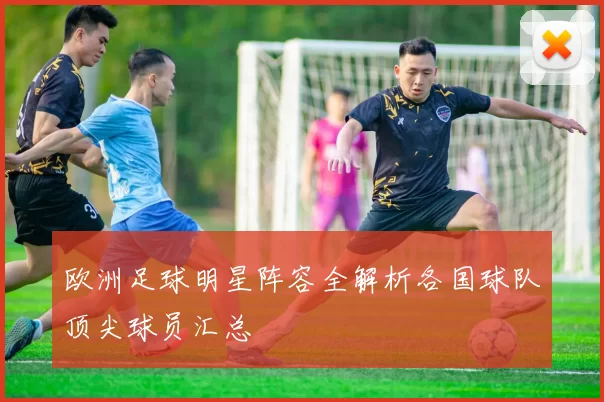 欧洲足球明星阵容全解析各国球队顶尖球员汇总