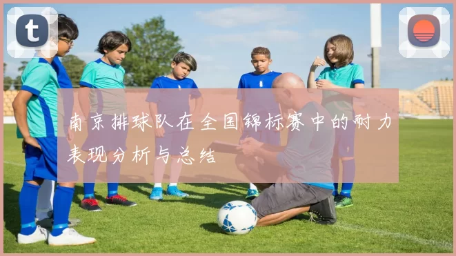 南京排球队在全国锦标赛中的耐力表现分析与总结