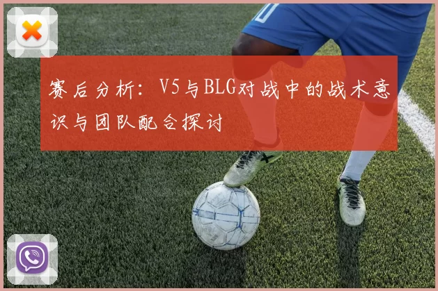 赛后分析：V5与BLG对战中的战术意识与团队配合探讨