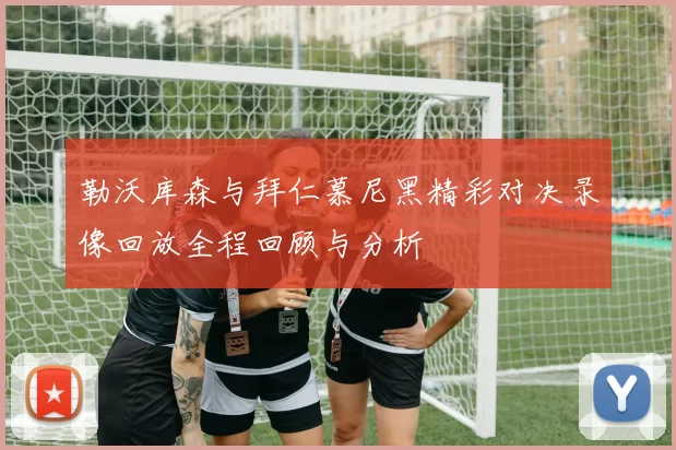 勒沃库森与拜仁慕尼黑精彩对决录像回放全程回顾与分析