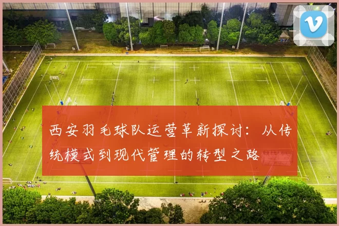 西安羽毛球队运营革新探讨：从传统模式到现代管理的转型之路
