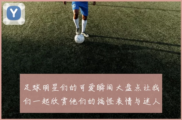 足球明星们的可爱瞬间大盘点让我们一起欣赏他们的搞怪表情与迷人笑容