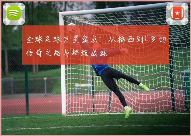 全球足球巨星盘点：从梅西到C罗的传奇之路与辉煌成就