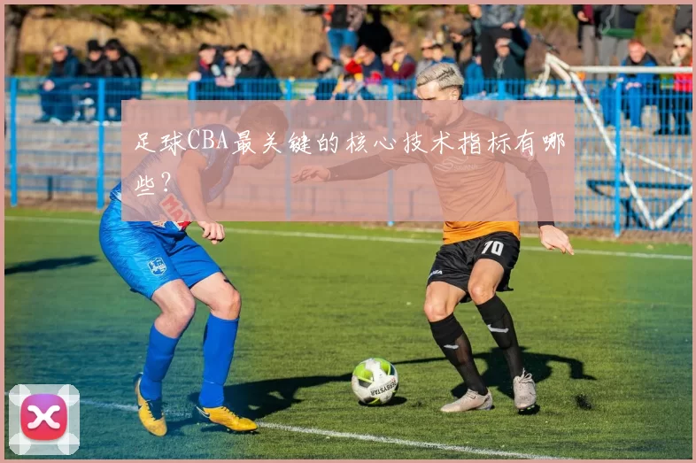 足球CBA最关键的核心技术指标有哪些？