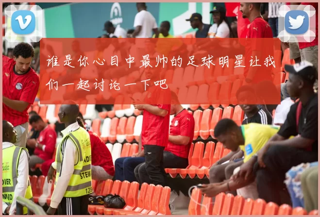 谁是你心目中最帅的足球明星让我们一起讨论一下吧